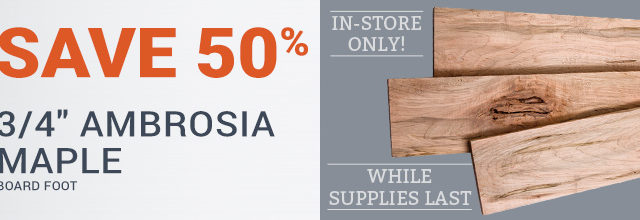 Save 50% on 3/4-inch Ambrosia Maple - In-Store Only, While Supplies Last!